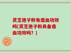 灵芝孢子粉有造血功效吗(灵芝孢子粉具备造血功效吗？)