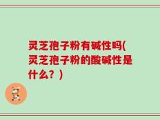 灵芝孢子粉有碱性吗(灵芝孢子粉的酸碱性是什么？)