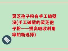 灵芝孢子粉有手工破壁没(手工破壁的灵芝孢子粉——提高吸收利用率的新选择)