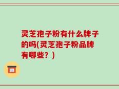 灵芝孢子粉有什么牌子的吗(灵芝孢子粉品牌有哪些？)