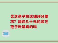 灵芝孢子粉店铺评分要求？网购几十元的灵芝孢子粉是真的吗
