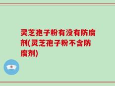 灵芝孢子粉有没有防腐剂(灵芝孢子粉不含防腐剂)