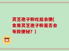 灵芝孢子粉吃后会便(食用灵芝孢子粉是否会导致便秘？)