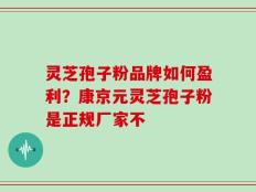 灵芝孢子粉品牌如何盈利？康京元灵芝孢子粉是正规厂家不