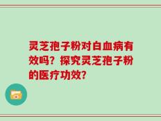 灵芝孢子粉对白血病有效吗？探究灵芝孢子粉的医疗功效？