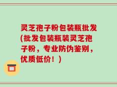 灵芝孢子粉包装瓶批发(批发包装瓶装灵芝孢子粉，专业防伪鉴别，优质低价！)
