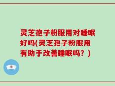 灵芝孢子粉服用对睡眠好吗(灵芝孢子粉服用有助于改善睡眠吗？)