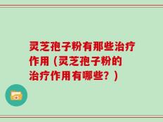 灵芝孢子粉有那些治疗作用 (灵芝孢子粉的治疗作用有哪些？)