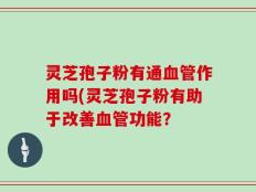 灵芝孢子粉有通血管作用吗(灵芝孢子粉有助于改善血管功能？