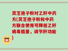 灵芝孢子粉对乙肝中药方(灵芝孢子粉和中药方联合使用可降低乙肝病毒载量，调节肝功能)
