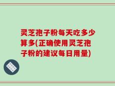 灵芝孢子粉每天吃多少算多(正确使用灵芝孢子粉的建议每日用量)