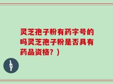 灵芝孢子粉有药字号的吗灵芝孢子粉是否具有药品资格？)