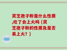 灵芝孢子粉是什么性质,吃了会上火吗 (灵芝孢子粉的性质及是否易上火？)