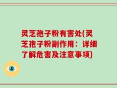 灵芝孢子粉有害处(灵芝孢子粉副作用：详细了解危害及注意事项)