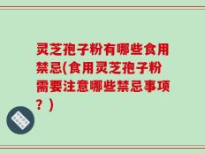 灵芝孢子粉有哪些食用禁忌(食用灵芝孢子粉需要注意哪些禁忌事项？)