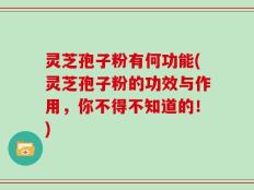 灵芝孢子粉有何功能(灵芝孢子粉的功效与作用，你不得不知道的！)