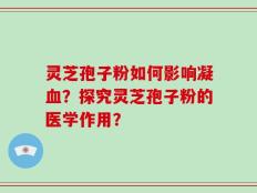 灵芝孢子粉如何影响凝血？探究灵芝孢子粉的医学作用？