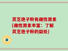 灵芝孢子粉有雌性激素(雌性激素丰富：了解灵芝孢子粉的益处)