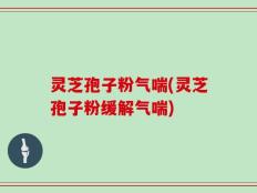 灵芝孢子粉气喘(灵芝孢子粉缓解气喘)