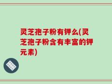 灵芝孢子粉有钾么(灵芝孢子粉含有丰富的钾元素)