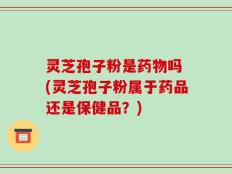 灵芝孢子粉是药物吗 (灵芝孢子粉属于药品还是保健品？)