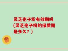 灵芝孢子粉有效期吗 (灵芝孢子粉的保质期是多久？)