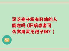 灵芝孢子粉有肝病的人能吃吗 (肝病患者可否食用灵芝孢子粉？)
