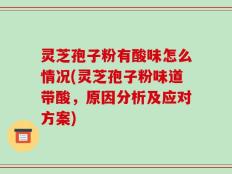 灵芝孢子粉有酸味怎么情况(灵芝孢子粉味道带酸，原因分析及应对方案)