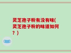 灵芝孢子粉有没有味(灵芝孢子粉的味道如何？)
