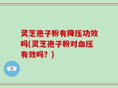 灵芝孢子粉有降压功效吗(灵芝孢子粉对血压有效吗？)