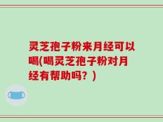 灵芝孢子粉来月经可以喝(喝灵芝孢子粉对月经有帮助吗？)