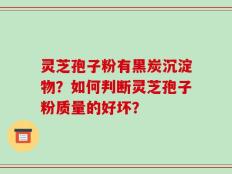 灵芝孢子粉有黑炭沉淀物？如何判断灵芝孢子粉质量的好坏？