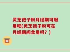 灵芝孢子粉月经期可服用吧(灵芝孢子粉可在月经期间食用吗？)