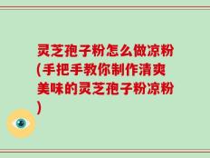 灵芝孢子粉怎么做凉粉(手把手教你制作清爽美味的灵芝孢子粉凉粉)