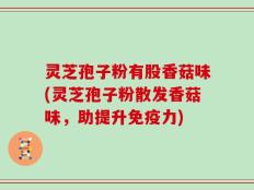 灵芝孢子粉有股香菇味(灵芝孢子粉散发香菇味，助提升免疫力)