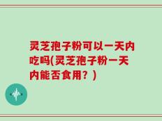 灵芝孢子粉可以一天内吃吗(灵芝孢子粉一天内能否食用？)