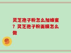 灵芝孢子粉怎么加蜂蜜？灵芝孢子粉面膜怎么做
