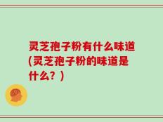 灵芝孢子粉有什么味道(灵芝孢子粉的味道是什么？)