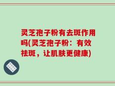 灵芝孢子粉有去斑作用吗(灵芝孢子粉：有效祛斑，让肌肤更健康)