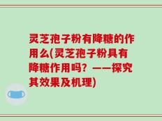 灵芝孢子粉有降糖的作用么(灵芝孢子粉具有降糖作用吗？——探究其效果及机理)