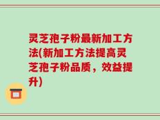灵芝孢子粉最新加工方法(新加工方法提高灵芝孢子粉品质，效益提升)