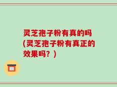 灵芝孢子粉有真的吗 (灵芝孢子粉有真正的效果吗？)