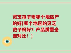 灵芝孢子粉哪个地区产的好(哪个地区的灵芝孢子粉好？产品质量全面对比！)