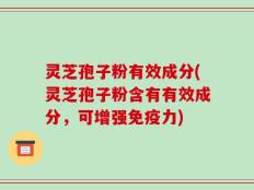 灵芝孢子粉有效成分(灵芝孢子粉含有有效成分，可增强免疫力)