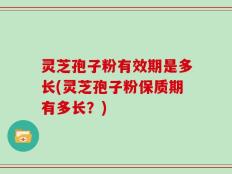 灵芝孢子粉有效期是多长(灵芝孢子粉保质期有多长？)