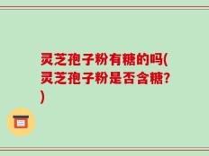 灵芝孢子粉有糖的吗(灵芝孢子粉是否含糖？)