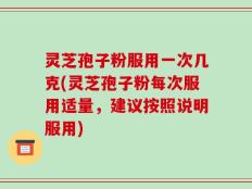 灵芝孢子粉服用一次几克(灵芝孢子粉每次服用适量，建议按照说明服用)