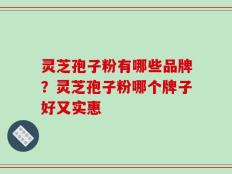 灵芝孢子粉有哪些品牌？灵芝孢子粉哪个牌子好又实惠