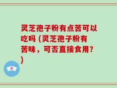 灵芝孢子粉有点苦可以吃吗 (灵芝孢子粉有苦味，可否直接食用？)
