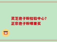 灵芝孢子粉检验中心？正宗孢子粉哪里买